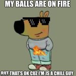 I'm just a chill guy | MY BALLS ARE ON FIRE; BUT THAT'S OK CUZ I'M JS A CHILL GUY | image tagged in i'm just a chill guy | made w/ Imgflip meme maker