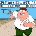 Peter Griffin running away | DO NOT WATCH HOWTOSMART ON YOUTUBE I AM SCARRED FOR LIFE | image tagged in peter griffin running away | made w/ Imgflip meme maker