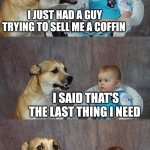 Dad Joke Dog | I JUST HAD A GUY TRYING TO SELL ME A COFFIN; I SAID THAT'S THE LAST THING I NEED | image tagged in memes,dad joke dog | made w/ Imgflip meme maker