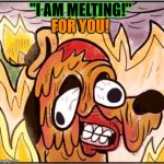 MELTING FOR YOU | "I AM MELTING!"; FOR YOU! | image tagged in this is fine face melt | made w/ Imgflip meme maker