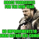 Cheers for 2025 | BRACE YOURSELVES
FOR THE NEW YEAR; NO IMPROVEMENTS IN HUMAN NATURE ARE COMING | image tagged in memes,brace yourselves x is coming,new year,human nature | made w/ Imgflip meme maker