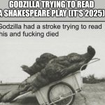 Godzilla | GODZILLA TRYING TO READ A SHAKESPEARE PLAY (IT'S 2025) | image tagged in godzilla | made w/ Imgflip meme maker