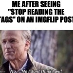 Somebody stop me (:< | ME AFTER SEEING "STOP READING THE TAGS" ON AN IMGFLIP POST | image tagged in no i don't think i will | made w/ Imgflip meme maker