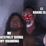 undertaker | LE : BOARD EXAMS; ME : PEACEFULLY DOING MY DRAWING | image tagged in undertaker | made w/ Imgflip meme maker