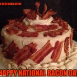 NATIONAL BACON DAY | IT'S DECEMBER 30TH! HAPPY NATIONAL BACON DAY | image tagged in bacon cake | made w/ Imgflip meme maker