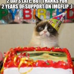 Thanks guys :) | 2 DAYS LATE, BUT THANKS FOR 2 YEARS OF SUPPORT ON IMGFLIP :) | image tagged in memes,grumpy cat birthday,grumpy cat,anniversary,imgflip,imgflip anniversary | made w/ Imgflip meme maker