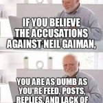 Neil Gaiman did nothing wrong. (Except for the American Gods hbo series and the Sandman nets*its series but that's it)! BdsmAOK | IF YOU BELIEVE THE ACCUSATIONS AGAINST NEIL GAIMAN, YOU ARE AS DUMB AS YOU'RE FEED, POSTS, REPLIES, AND LACK OF SKEPTICISM MAKE YOU LOOK. | image tagged in memes,funny,hide the pain harold,neil gaiman,neverwhere,dream of the endless | made w/ Imgflip meme maker