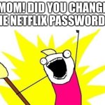 NETFLIX WAR | MOM! DID YOU CHANGE THE NETFLIX PASSWORD?! | image tagged in memes,x all the y,password,mom | made w/ Imgflip meme maker