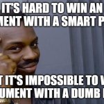 It takes a dumb person to win an argument with a smart person | IT'S HARD TO WIN AN ARGUMENT WITH A SMART PERSON; BUT IT'S IMPOSSIBLE TO WIN AN ARGUMENT WITH A DUMB PERSON | image tagged in memes,roll safe think about it,argument,dumb,funny,true | made w/ Imgflip meme maker