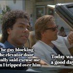 Apartment House living | The guy blocking the elevator door actually said excuse me when I tripped over him; Today was a good day | image tagged in inconsiderate,x x everywhere,excuse me what,i'm walking here,true story,today was a good day | made w/ Imgflip meme maker