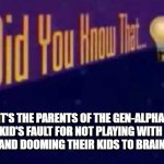 Did you know that... | IT'S THE PARENTS OF THE GEN-ALPHA KID'S FAULT FOR NOT PLAYING WITH THEM AND DOOMING THEIR KIDS TO BRAIN-ROT. | image tagged in did you know that,gen alpha,parents,scumbag parents | made w/ Imgflip meme maker