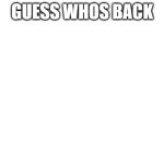 Blank White Template | GUESS WHOS BACK | image tagged in blank white template | made w/ Imgflip meme maker