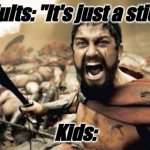 So true! | Adults: "It's just a stick"; Kids: | image tagged in memes,sparta leonidas | made w/ Imgflip meme maker