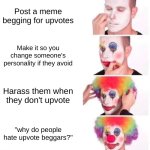 Memes in a nutshell | Post a meme begging for upvotes; Make it so you change someone's personality if they avoid; Harass them when they don't upvote; "why do people hate upvote beggars?" | image tagged in memes,clown applying makeup | made w/ Imgflip meme maker