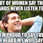 Happy wife? | A LOT OF WOMEN SAY THEIR HUSBANDS NEVER LISTEN TO THEM; I’M PROUD TO SAY I’VE NEVER HEARD MY WIFE SAY THAT | image tagged in happy husband | made w/ Imgflip meme maker