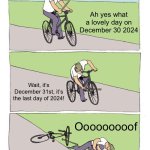 Rip 2024 | Ah yes what a lovely day on December 30 2024; Wait, it’s December 31st, it’s the last day of 2024! Ooooooooof | image tagged in memes,bike fall,happy new year,2025,funny | made w/ Imgflip meme maker