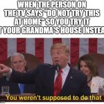 Not at home (r/technicallythetruth) | WHEN THE PERSON ON THE TV SAYS "DO NOT TRY THIS AT HOME" SO YOU TRY IT AT YOUR GRANDMA'S HOUSE INSTEAD | image tagged in you weren't supposed to do that,memes,funny,do not try this at home | made w/ Imgflip meme maker