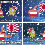 Poland declaring war on Japan Dec 11th, 1944 | DECEMBER 11TH, 1944; NO THANKS; I DECLARE WAR ON YOU, JAPAN! | image tagged in open sesame patrick | made w/ Imgflip meme maker