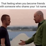 The same 1st name as someone else | That feeling when you become friends with someone who shares your 1st name: | image tagged in gifs,friends,first name,blank white template,memes,name | made w/ Imgflip video-to-gif maker