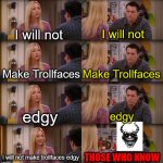 Joey Repeat After Me | I will not; I will not; Make Trollfaces; Make Trollfaces; edgy; edgy; I will not make trollfaces edgy; THOSE WHO KNOW | image tagged in joey repeat after me | made w/ Imgflip meme maker