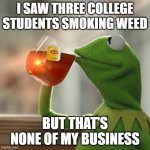 It's not legal in my state | I SAW THREE COLLEGE STUDENTS SMOKING WEED; BUT THAT'S NONE OF MY BUSINESS | image tagged in memes,but that's none of my business,kermit the frog,weed,college | made w/ Imgflip meme maker