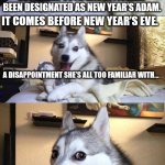 Bad Pun Dog Meme | DECEMBER 30TH HAS OFFICIALLY BEEN DESIGNATED AS NEW YEAR’S ADAM. IT COMES BEFORE NEW YEAR’S EVE. A DISAPPOINTMENT SHE’S ALL TOO FAMILIAR WITH… | image tagged in memes,bad pun dog | made w/ Imgflip meme maker