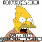 idk, does it even make sense? | PILOT THE EVA, SHINJI; AND PICK UP MY SCRIPTS ON YOUR WAY HOME | image tagged in grandpa simpson | made w/ Imgflip meme maker