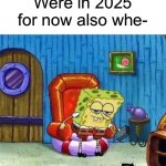 Welcome to 2025 for real | Were in 2025 for now also whe-; IN | image tagged in memes,spongebob ight imma head out,happy new year,new years | made w/ Imgflip meme maker