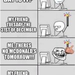 new years computer guy | ME: WHAT DAY IS IT? MY FRIEND: TUESDAY THE 31ST OF DECEMBER; ME: THERES NO MCDONALD’S TOMORROW!!! MY FRIEND: IM HAVING A BREAK DOWN!!!!!!! | image tagged in new years computer guy | made w/ Imgflip meme maker