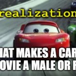 srsly, im out of ideas | WHAT MAKES A CAR IN CARS MOVIE A MALE OR FEMALE? | image tagged in realization | made w/ Imgflip meme maker