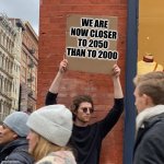 Man holding a poster | WE ARE NOW CLOSER TO 2050 THAN TO 2000 | image tagged in man holding a poster | made w/ Imgflip meme maker