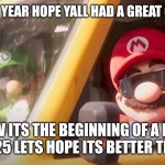 Happy new year | HAPPY NEW YEAR HOPE YALL HAD A GREAT CHRISTMAS; NOW ITS THE BEGINNING OF A NEW YEAR, 2025 LETS HOPE ITS BETTER THAN 2024 | image tagged in super mario bros movie | made w/ Imgflip meme maker