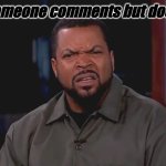 WHY | When someone comments but doesn't like | image tagged in really ice cube,why,bruh,oh wow are you actually reading these tags | made w/ Imgflip meme maker