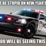 Police car | DON’T BE STUPID ON NEW YEAR’S EVE; OR YOU WILL BE SEEING THIS CAR | image tagged in police car | made w/ Imgflip meme maker