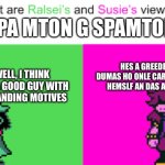 SPAMTON THINK THAT [LITTLE SUE PEA] IS BEING [.EXE]TREMELY RUDE. | SPA MTON G SPAMTON; HES A GREEDE DUMAS HO ONLE CARS ABUT HEMSLF AN DAS A FAC; WELL, I THINK HE’S A GOOD GUY WITH UPSTANDING MOTIVES | image tagged in ralsei and susie | made w/ Imgflip meme maker