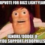 Ignore this shit dawg | UPVOTE FOR BUZZ LIGHTYEAR; IGNORE/DODGE IF YOU SUPPORT PEDOPHILES | image tagged in funny buzz lightyear,upvote begging,ragebait,memes | made w/ Imgflip meme maker