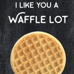 I like you a waffle lot meme