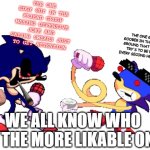 we all know whos the more likeable one | THE ONE EDGY GUY IN THE FRIEND GROUP MAKING OFFENSIVE JOKE AND SAYING SWEARS JUST TO GET ATTENTION; THE ONE GOOFY GOOBER IN THE FRIEND GROUND THAT ALWAYS TRY'S TO BE FUNNY EVERY SECOND HE'S THERE; WE ALL KNOW WHO IS THE MORE LIKABLE ONE | image tagged in sunky and sonic exe | made w/ Imgflip meme maker