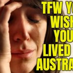 TFW You Wish You Lived In Australia | TFW YOU
WISH
YOU
LIVED IN
AUSTRALIA | image tagged in memes,first world problems,australia,life,life sucks,evil government | made w/ Imgflip meme maker