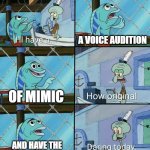 Legit every audition | A VOICE AUDITION; OF MIMIC; AND HAVE THE ACTING TOTALLY OFF | image tagged in daring today aren't we squidward | made w/ Imgflip meme maker