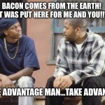 Bacon for everyone…dayummmm | BACON COMES FROM THE EARTH! IT WAS PUT HERE FOR ME AND YOU!!! TAKE ADVANTAGE MAN…TAKE ADVANTAGE | image tagged in friday smokey craig,bacon,bacon meme,he is speaking the language of the gods,i love bacon | made w/ Imgflip meme maker