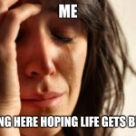 First World Problems | ME; SITTING HERE HOPING LIFE GETS BETTER | image tagged in memes,first world problems | made w/ Imgflip meme maker