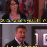 2025, huh? | 2025...what a year, huh? Liz, it's January. | image tagged in what a week huh | made w/ Imgflip meme maker