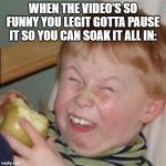 laughing kid | WHEN THE VIDEO'S SO FUNNY YOU LEGIT GOTTA PAUSE IT SO YOU CAN SOAK IT ALL IN: | image tagged in laughing kid | made w/ Imgflip meme maker