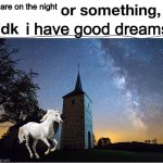 nightmare or smth idk | mare on the night; i have good dreams | image tagged in or something idk,nightmare,dream,dreams | made w/ Imgflip meme maker