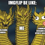 lmgflip be like | IMGFLIP BE LIKE:; ME; COMMENT BEGGARS AND UPVOTE BEGGERS; WHOLESOME MEMERS | image tagged in three-headed dragon | made w/ Imgflip meme maker