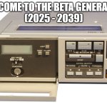 Gen Beta | WELCOME TO THE BETA GENERATION
(2025 - 2039) | image tagged in betamax,funny,memes,happy new year,generation,beta | made w/ Imgflip meme maker