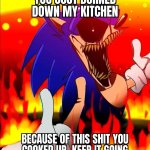 you just burnt down my kitchen but keep cooking bro