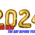 2024 | Seems like; THE DAY BEFORE YESTERDAY | image tagged in 2024,yesterday | made w/ Imgflip meme maker