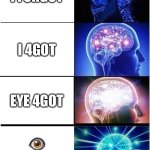 Fess up. You’ve done one of these at least once | I FORGOT; I 4GOT; EYE 4GOT; 👁️ 🐐🐐🐐🐐 | image tagged in memes,expanding brain,lol so funny | made w/ Imgflip meme maker